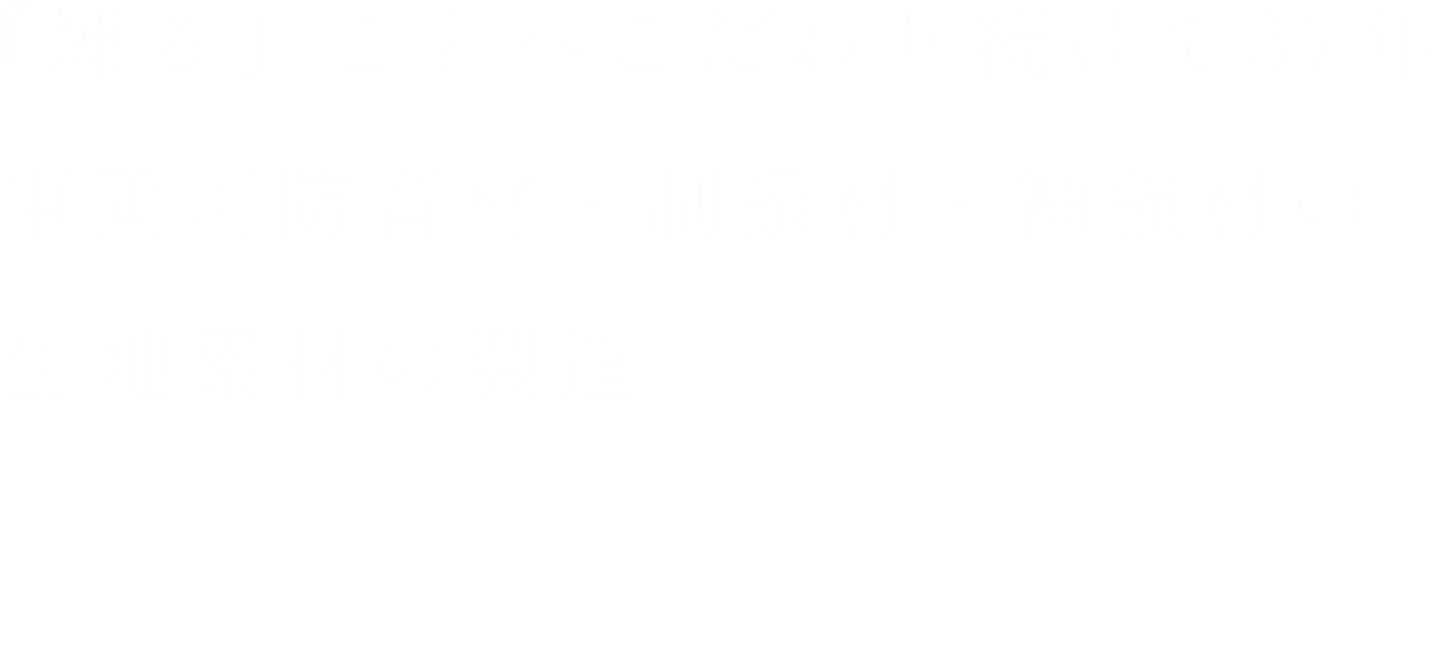 『練る』ことへこだわり続けて四半世紀 車両用防音材・制振材・補強材の生地素材の製造・加工